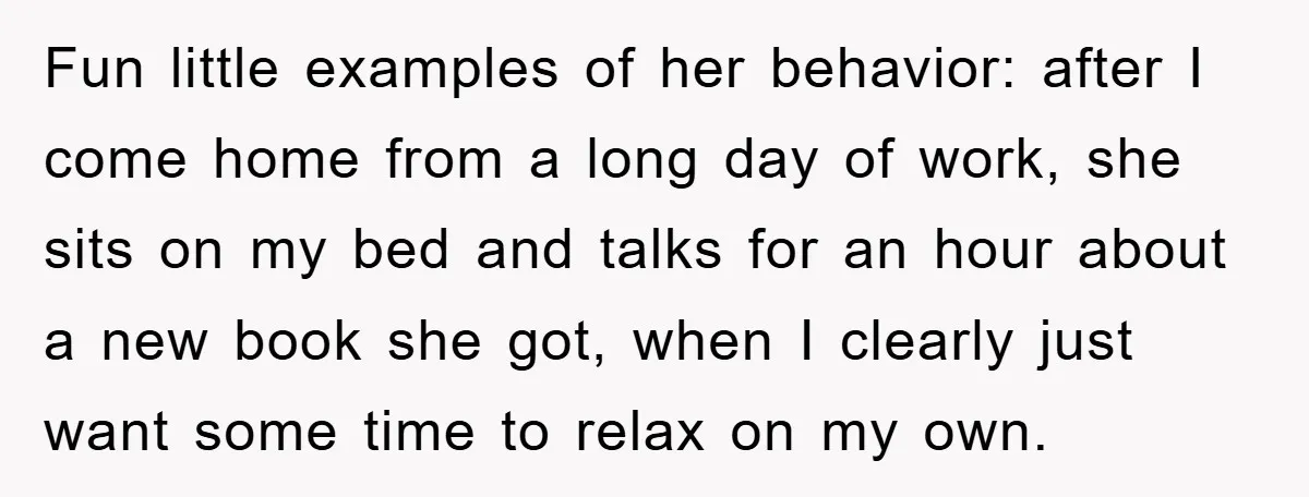 Fun little examples of her behavior: after I come home from a long day of work, she sits on my bed and talks for an hour about a new book...