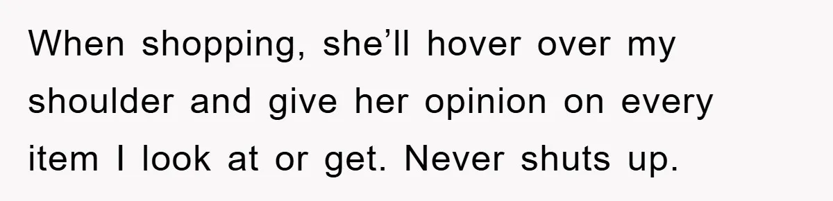 When shopping, she’ll hover over my shoulder and give her opinion on every item I look at or get. Never shuts up.