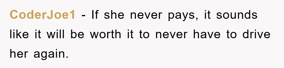 CoderJoe1 − If she never pays, it sounds like it will be worth it to never have to drive her again.
