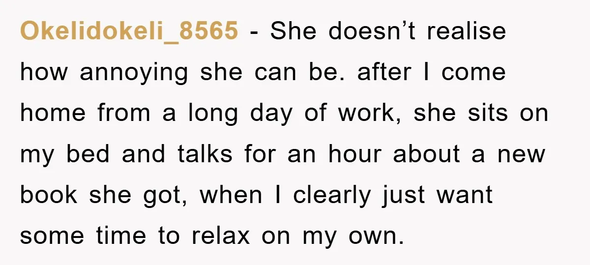 Okelidokeli_8565 − She doesn’t realise how annoying she can be. after I come home from a long day of work, she sits on my bed and talks for an hour...