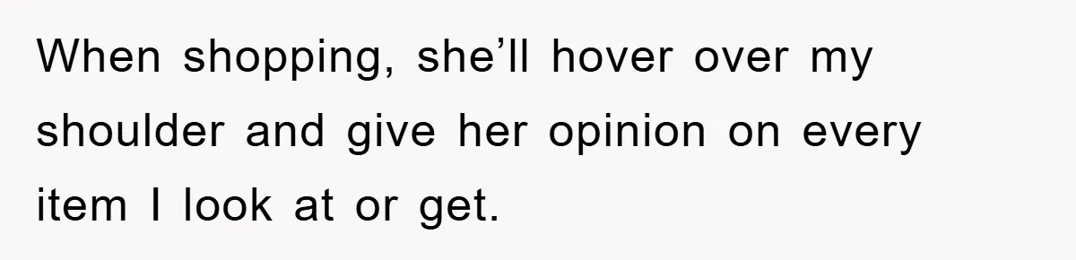 When shopping, she’ll hover over my shoulder and give her opinion on every item I look at or get.