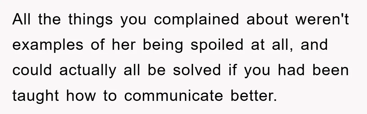 All the things you complained about weren't examples of her being spoiled at all, and could actually all be solved if you had been taught how to communicate better.