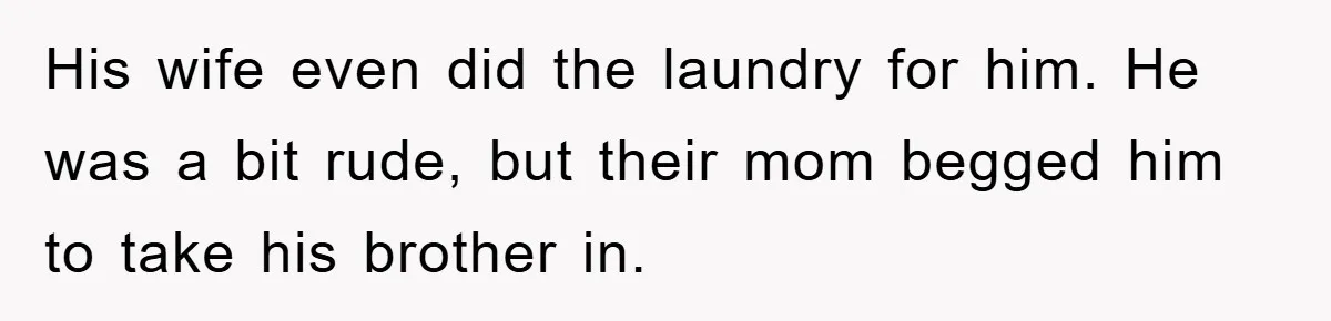 His wife even did the laundry for him. He was a bit rude, but their mom begged him to take his brother in.