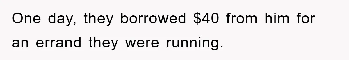 One day, they borrowed $40 from him for an errand they were running.