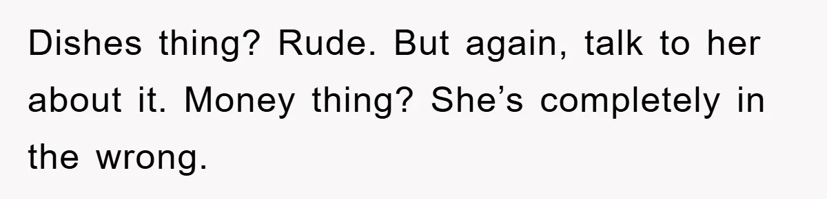 Dishes thing? Rude. But again, talk to her about it. Money thing? She’s completely in the wrong.