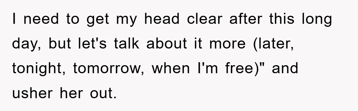 I need to get my head clear after this long day, but let's talk about it more (later, tonight, tomorrow, when I'm free)" and usher her out.