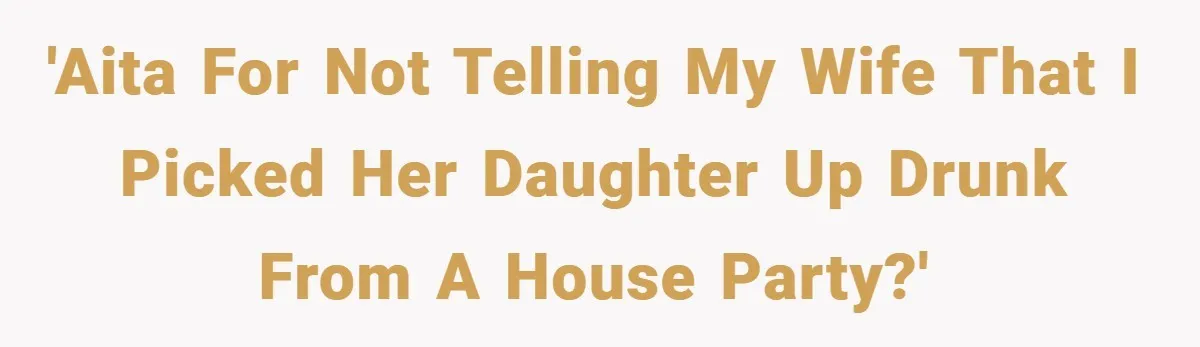 'AITA for not telling my wife that I picked her daughter up drunk from a house party?'