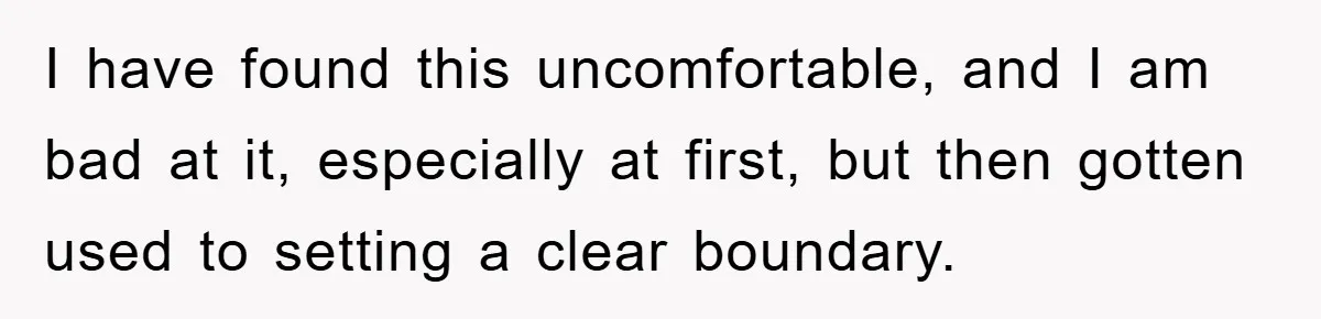 I have found this uncomfortable, and I am bad at it, especially at first, but then gotten used to setting a clear boundary.
