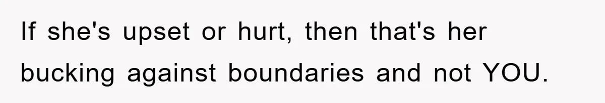 If she's upset or hurt, then that's her bucking against boundaries and not YOU.