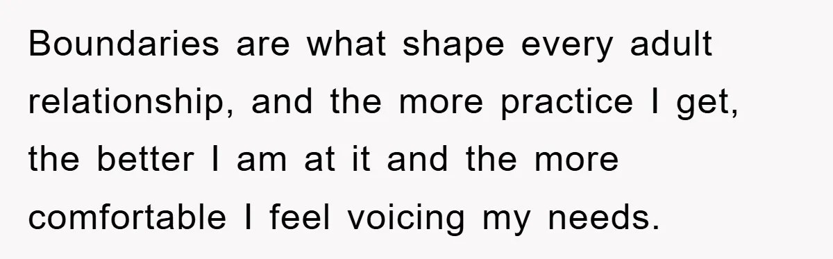 Boundaries are what shape every adult relationship, and the more practice I get, the better I am at it and the more comfortable I feel voicing my needs.