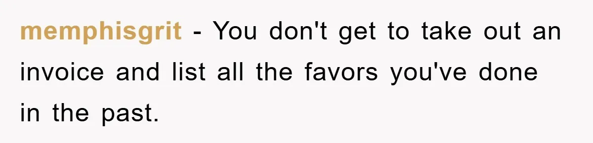 memphisgrit − You don't get to take out an invoice and list all the favors you've done in the past.