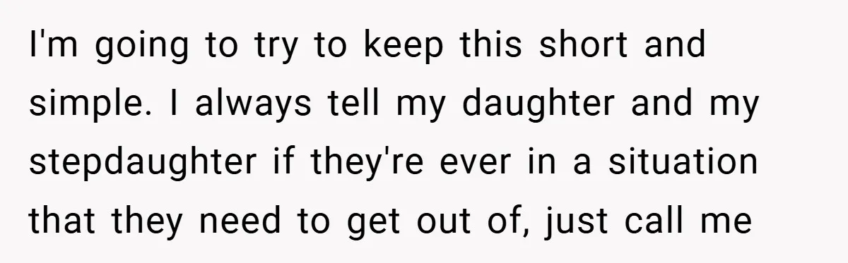 I'm going to try to keep this short and simple. I always tell my daughter and my stepdaughter if they're ever in a situation that they need to get out...