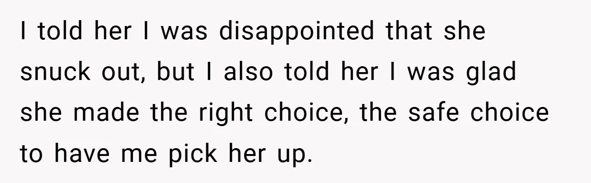I told her I was disappointed that she snuck out, but I also told her I was glad she made the right choice, the safe choice to have me pick...