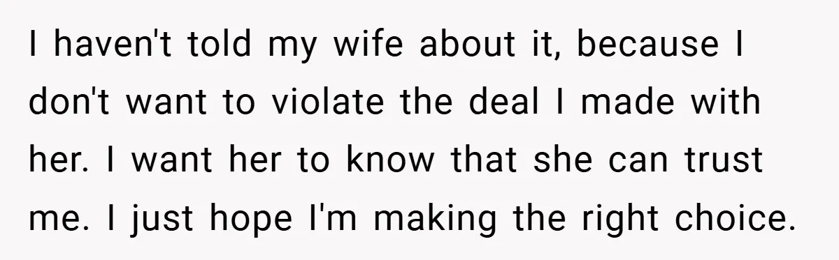 I haven't told my wife about it, because I don't want to violate the deal I made with her. I want her to know that she can trust me. I...
