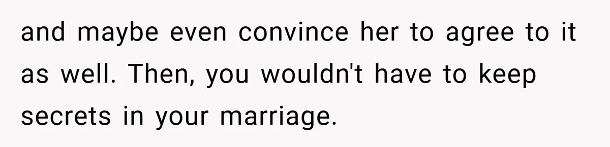 and maybe even convince her to agree to it as well. Then, you wouldn't have to keep secrets in your marriage.