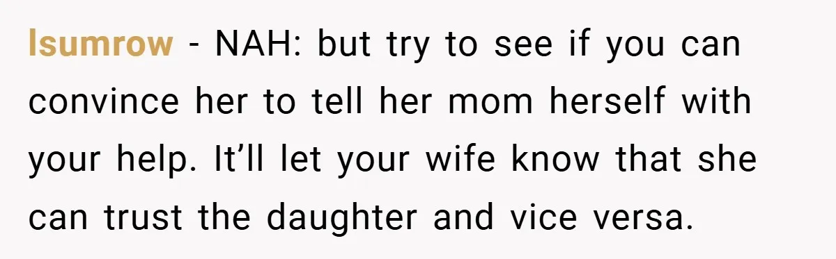 lsumrow − NAH: but try to see if you can convince her to tell her mom herself with your help. It’ll let your wife know that she can trust the...