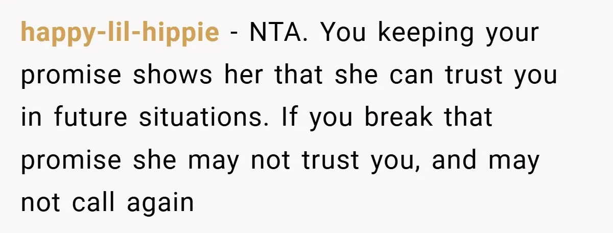 happy-lil-hippie − NTA. You keeping your promise shows her that she can trust you in future situations. If you break that promise she may not trust you, and may not...
