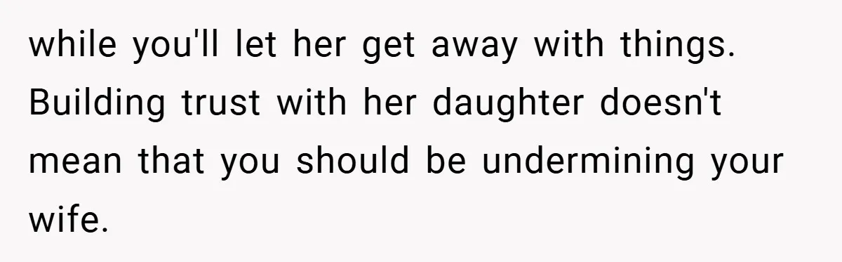 while you'll let her get away with things. Building trust with her daughter doesn't mean that you should be undermining your wife.