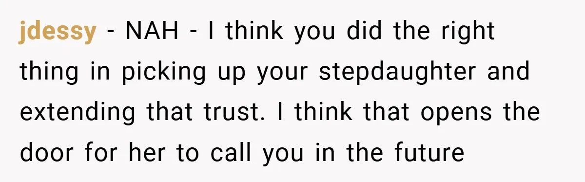 jdessy − NAH - I think you did the right thing in picking up your stepdaughter and extending that trust. I think that opens the door for her to call...