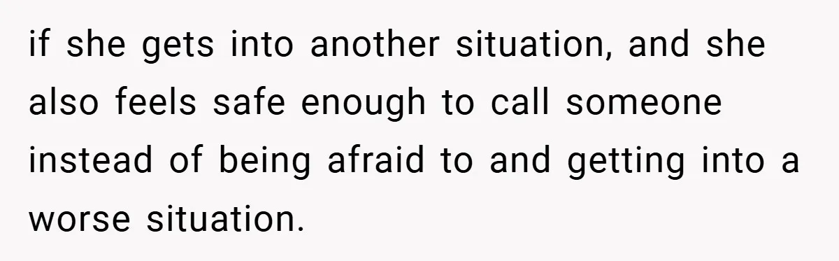 if she gets into another situation, and she also feels safe enough to call someone instead of being afraid to and getting into a worse situation.