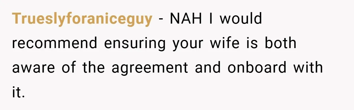 Trueslyforaniceguy − NAH I would recommend ensuring your wife is both aware of the agreement and onboard with it.