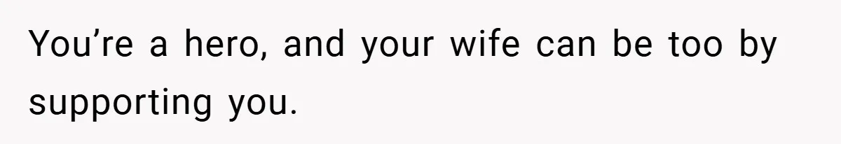 You’re a hero, and your wife can be too by supporting you.