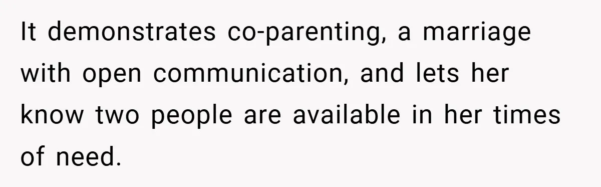 It demonstrates co-parenting, a marriage with open communication, and lets her know two people are available in her times of need.