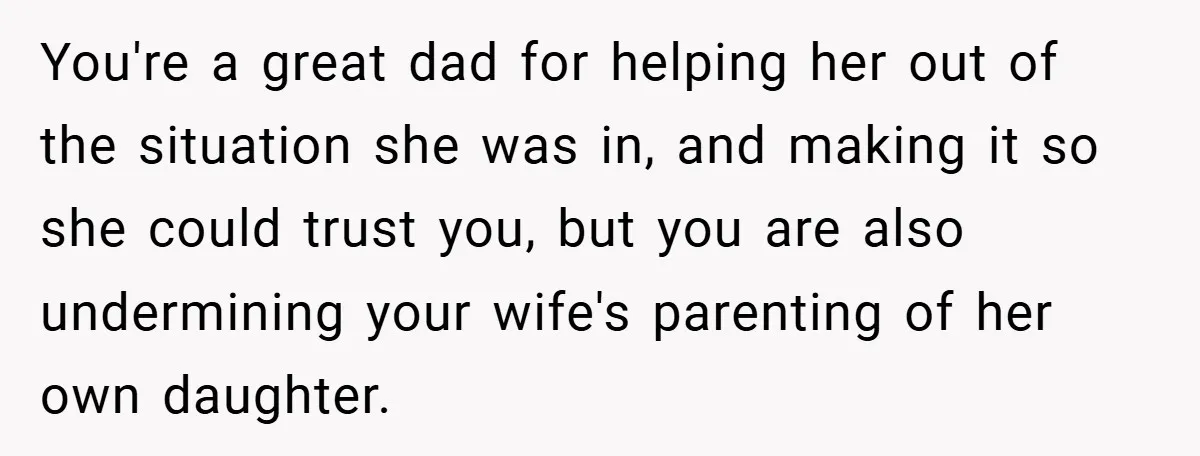 You're a great dad for helping her out of the situation she was in, and making it so she could trust you, but you are also undermining your wife's parenting...