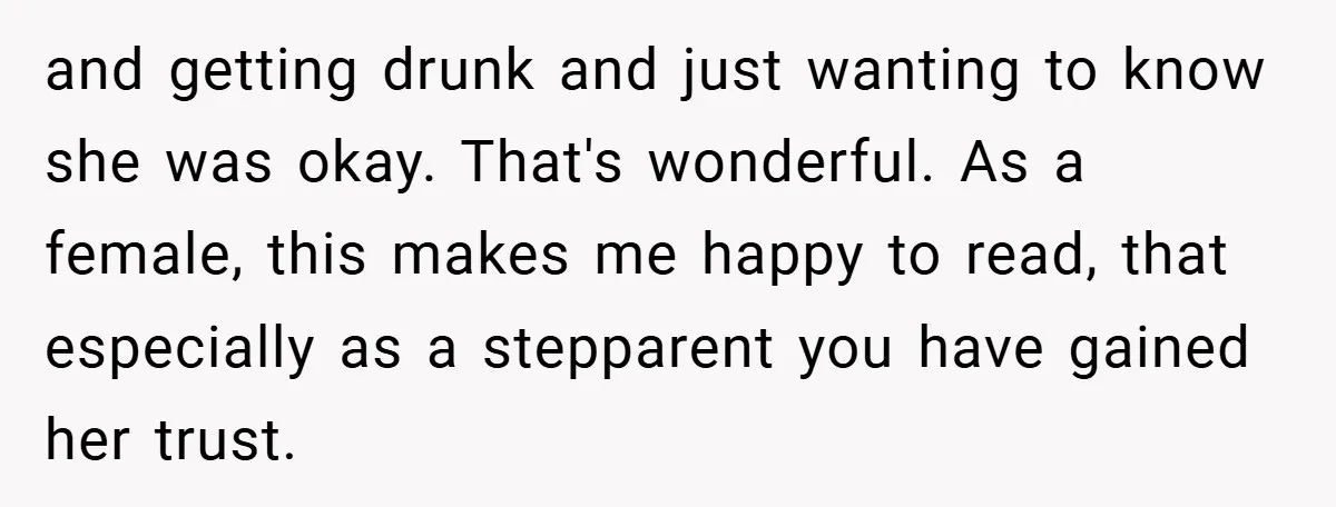 and getting drunk and just wanting to know she was okay. That's wonderful. As a female, this makes me happy to read, that especially as a stepparent you have gained...