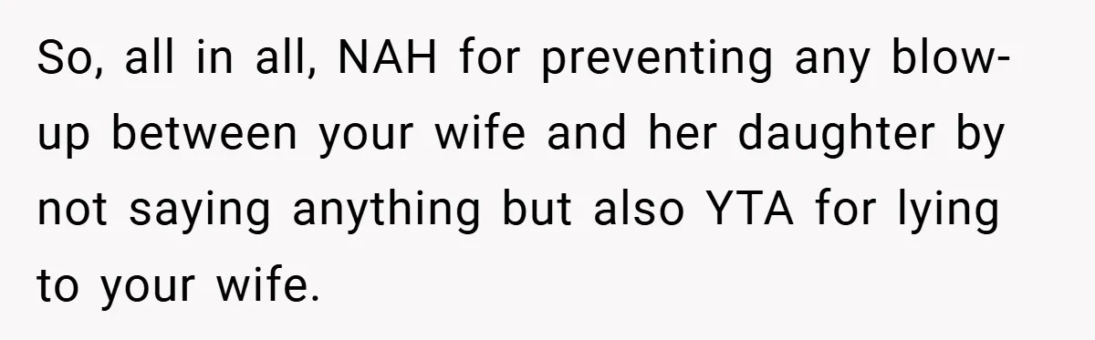 So, all in all, NAH for preventing any blow-up between your wife and her daughter by not saying anything but also YTA for lying to your wife.