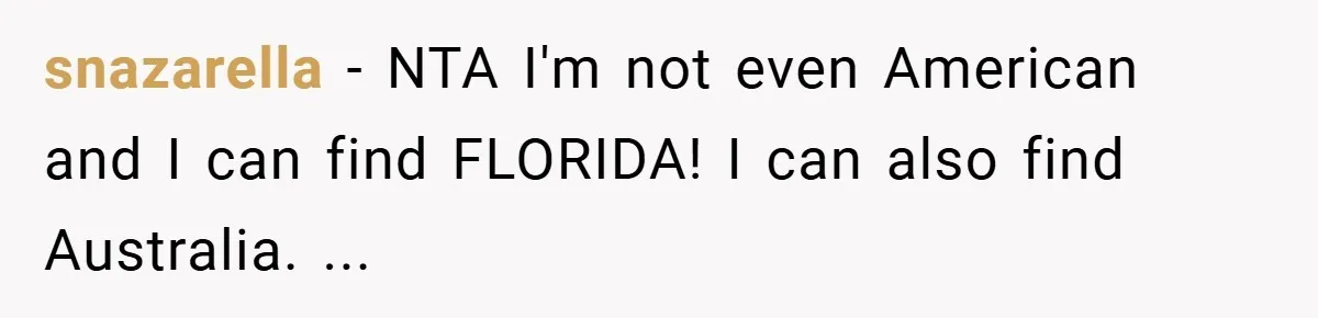 snazarella − NTA I'm not even American and I can find FLORIDA! I can also find Australia. ...