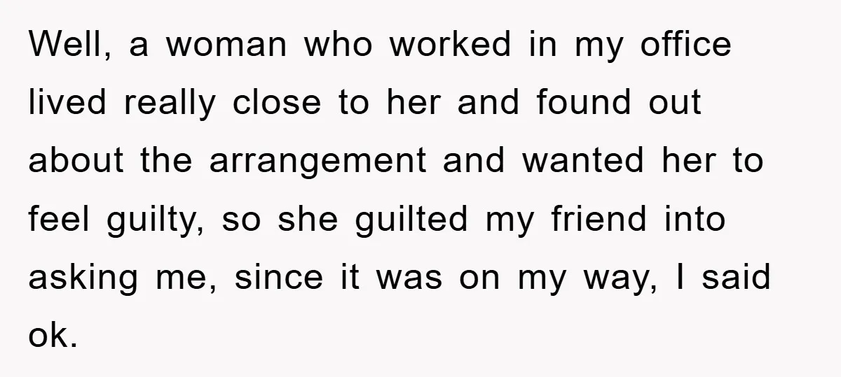 Well, a woman who worked in my office lived really close to her and found out about the arrangement and wanted her to feel guilty, so she guilted my friend...