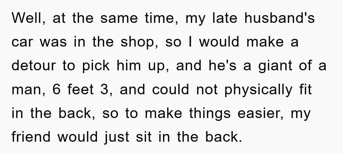 Well, at the same time, my late husband's car was in the shop, so I would make a detour to pick him up, and he's a giant of a man,...