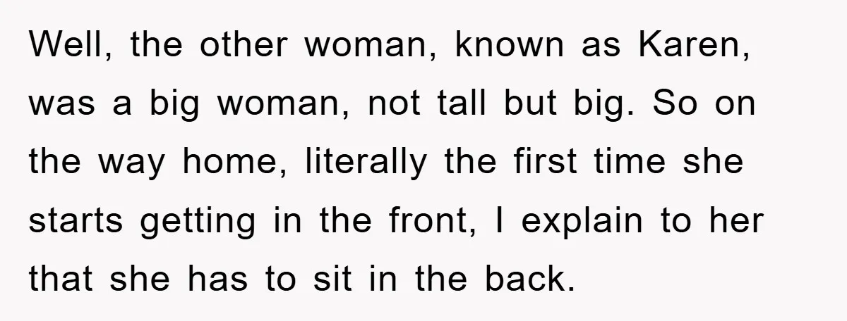 Well, the other woman, known as Karen, was a big woman, not tall but big. So on the way home, literally the first time she starts getting in the front,...