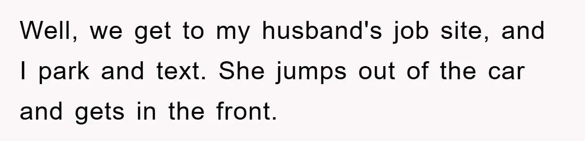 Well, we get to my husband's job site, and I park and text. She jumps out of the car and gets in the front.