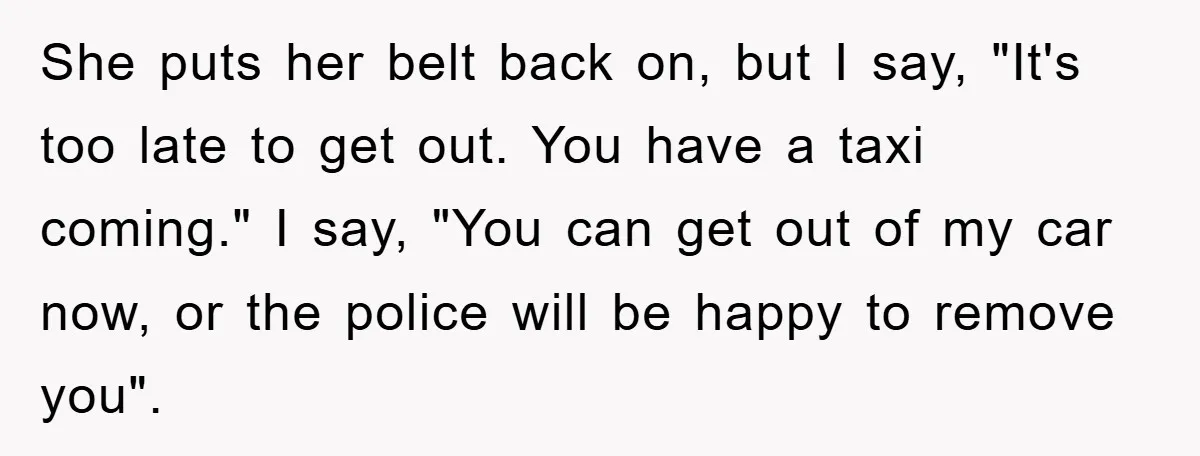 She puts her belt back on, but I say, "It's too late to get out. You have a taxi coming." I say, "You can get out of my car now,...