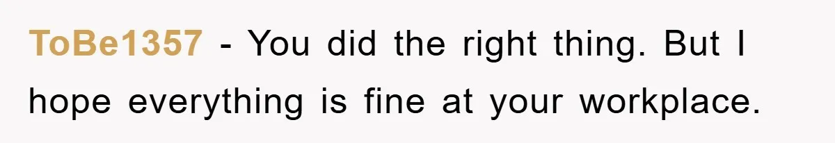ToBe1357 − You did the right thing. But I hope everything is fine at your workplace.