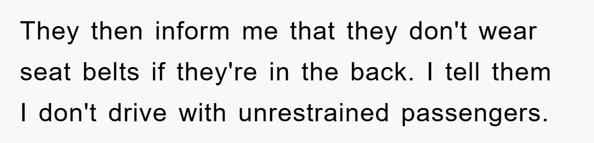 They then inform me that they don't wear seat belts if they're in the back. I tell them I don't drive with unrestrained passengers.