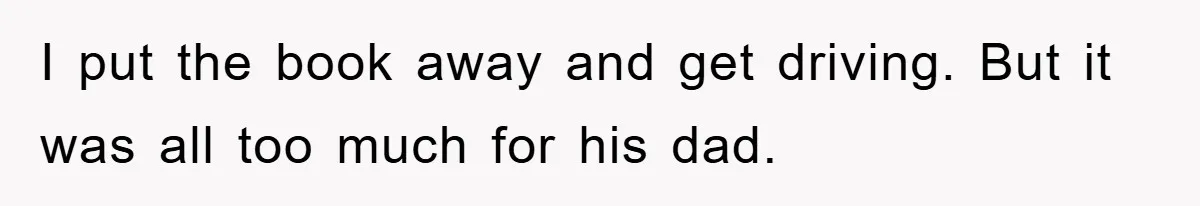 I put the book away and get driving. But it was all too much for his dad.