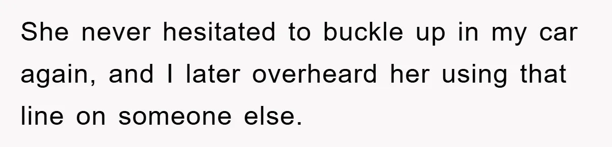 She never hesitated to buckle up in my car again, and I later overheard her using that line on someone else.