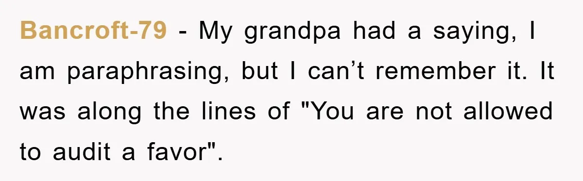 Bancroft-79 − My grandpa had a saying, I am paraphrasing, but I can’t remember it. It was along the lines of "You are not allowed to audit a favor".