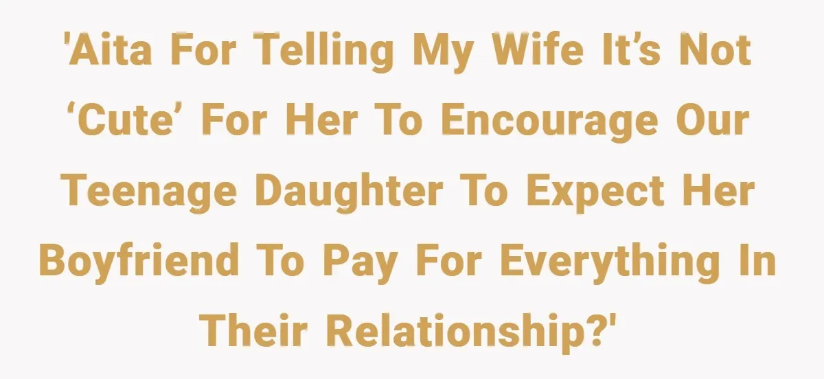 'AITA for telling my wife it’s not ‘cute’ for her to encourage our teenage daughter to expect her boyfriend to pay for EVERYTHING in their relationship?'