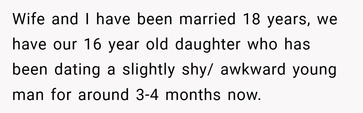 Wife and I have been married 18 years, we have our 16 year old daughter who has been dating a slightly shy/ awkward young man for around 3-4 months now.