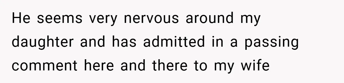 He seems very nervous around my daughter and has admitted in a passing comment here and there to my wife
