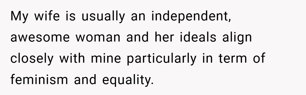 My wife is usually an independent, awesome woman and her ideals align closely with mine particularly in term of feminism and equality.
