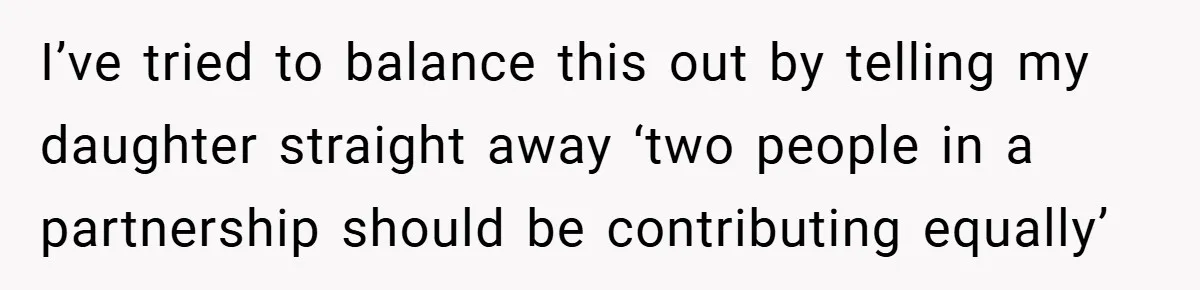 I’ve tried to balance this out by telling my daughter straight away ‘two people in a partnership should be contributing equally’