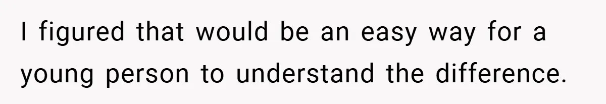 I figured that would be an easy way for a young person to understand the difference.