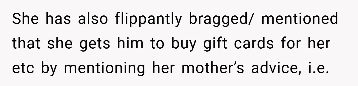 She has also flippantly bragged/ mentioned that she gets him to buy gift cards for her etc by mentioning her mother’s advice, i.e.