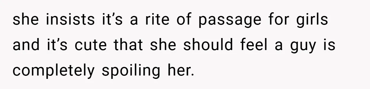 she insists it’s a rite of passage for girls and it’s cute that she should feel a guy is completely spoiling her.