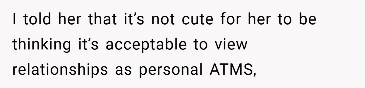 I told her that it’s not cute for her to be thinking it’s acceptable to view relationships as personal ATMS,
